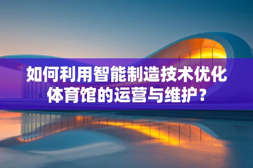 如何利用智能制造技术优化体育馆的运营与维护？