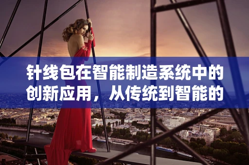 针线包在智能制造系统中的创新应用，从传统到智能的跨越
