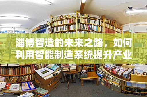 淄博智造的未来之路，如何利用智能制造系统提升产业竞争力？