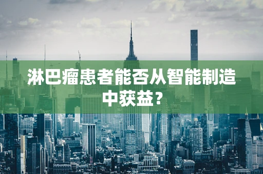 淋巴瘤患者能否从智能制造中获益？