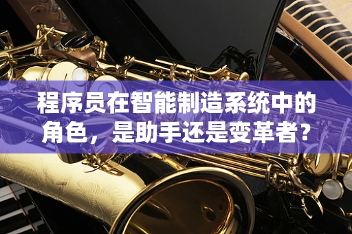 程序员在智能制造系统中的角色，是助手还是变革者？