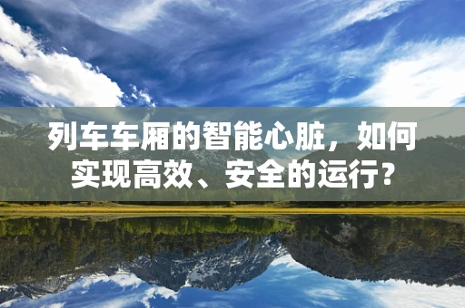 列车车厢的智能心脏，如何实现高效、安全的运行？