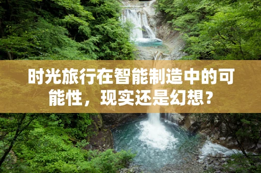 时光旅行在智能制造中的可能性，现实还是幻想？