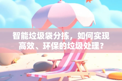 智能垃圾袋分拣，如何实现高效、环保的垃圾处理？