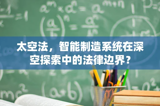 太空法，智能制造系统在深空探索中的法律边界？