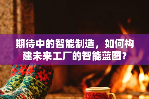 期待中的智能制造，如何构建未来工厂的智能蓝图？