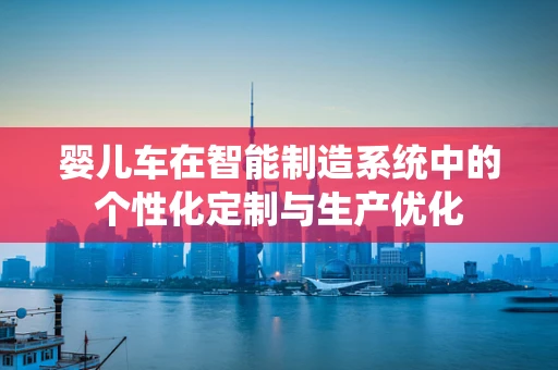 婴儿车在智能制造系统中的个性化定制与生产优化
