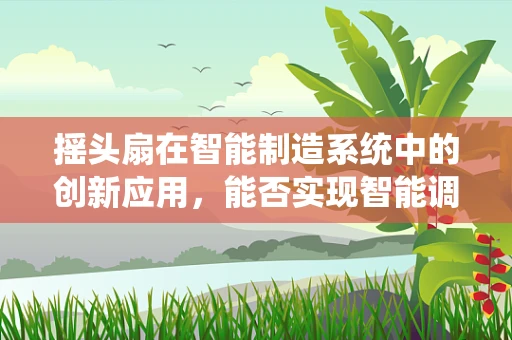摇头扇在智能制造系统中的创新应用，能否实现智能调控与节能优化？