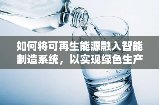 如何将可再生能源融入智能制造系统，以实现绿色生产？