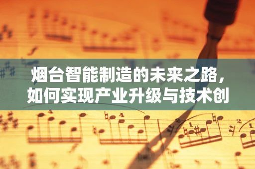 烟台智能制造的未来之路，如何实现产业升级与技术创新？