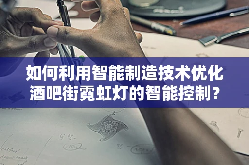 如何利用智能制造技术优化酒吧街霓虹灯的智能控制？