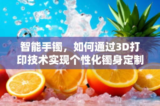 智能手镯，如何通过3D打印技术实现个性化镯身定制？