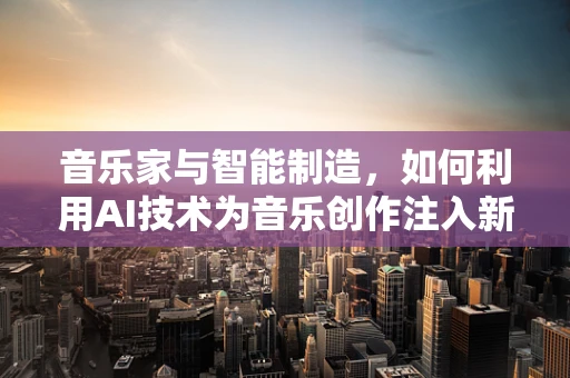 音乐家与智能制造，如何利用AI技术为音乐创作注入新活力？
