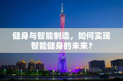 健身与智能制造，如何实现智能健身的未来？