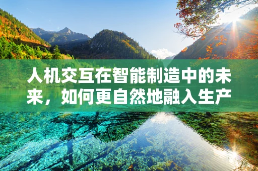 人机交互在智能制造中的未来，如何更自然地融入生产环境？