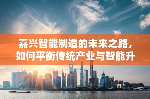 嘉兴智能制造的未来之路，如何平衡传统产业与智能升级？