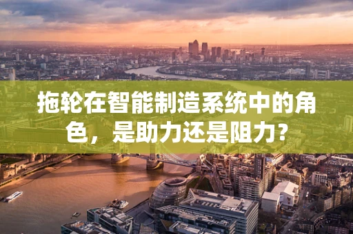 拖轮在智能制造系统中的角色，是助力还是阻力？