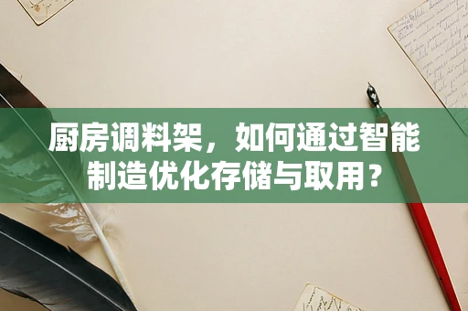 厨房调料架，如何通过智能制造优化存储与取用？
