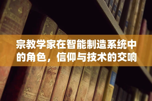 宗教学家在智能制造系统中的角色，信仰与技术的交响曲？