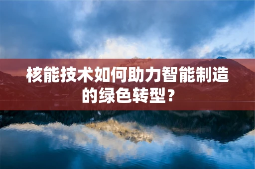 核能技术如何助力智能制造的绿色转型？