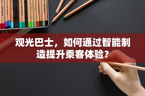 观光巴士，如何通过智能制造提升乘客体验？