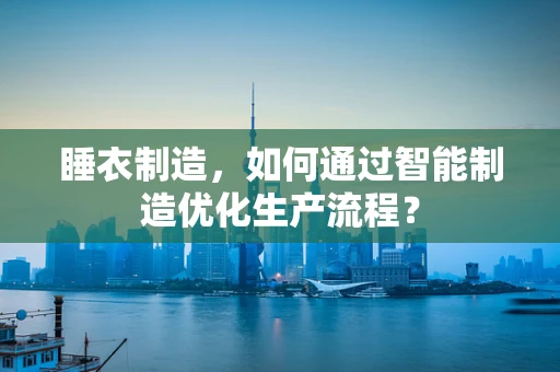睡衣制造，如何通过智能制造优化生产流程？