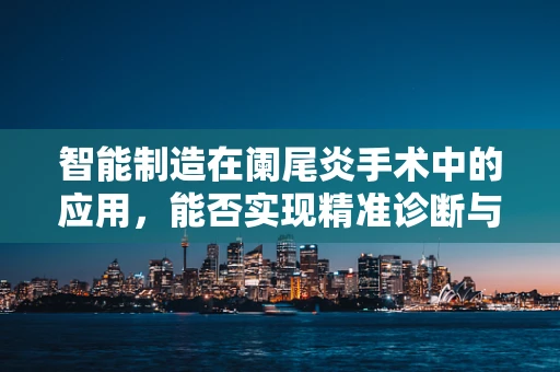 智能制造在阑尾炎手术中的应用，能否实现精准诊断与个性化治疗？