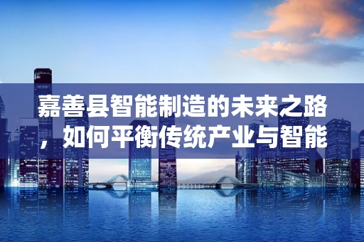 嘉善县智能制造的未来之路，如何平衡传统产业与智能转型的和谐共生？