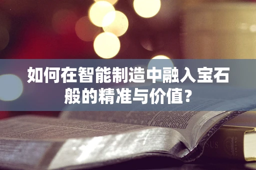如何在智能制造中融入宝石般的精准与价值？