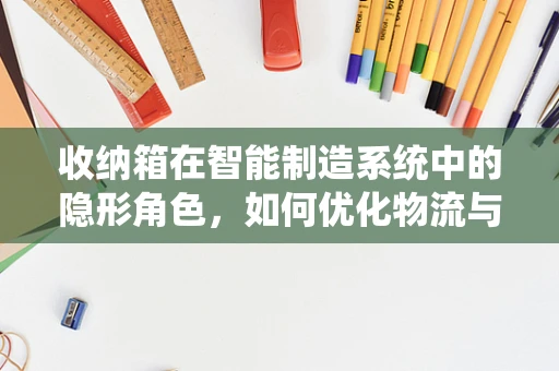 收纳箱在智能制造系统中的隐形角色，如何优化物流与存储效率？