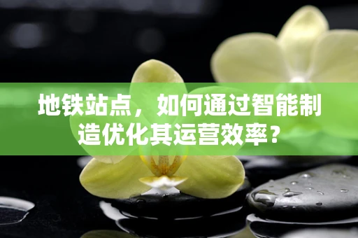 地铁站点，如何通过智能制造优化其运营效率？