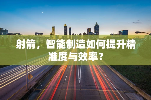 射箭，智能制造如何提升精准度与效率？