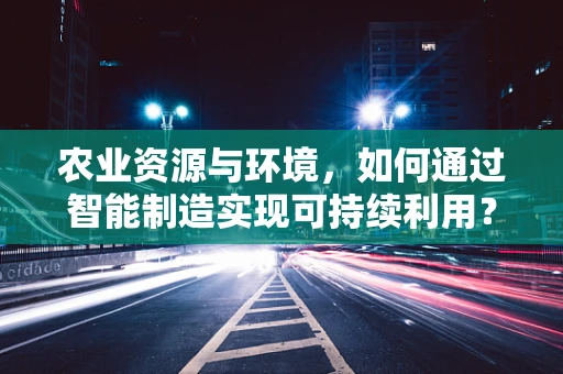 农业资源与环境，如何通过智能制造实现可持续利用？