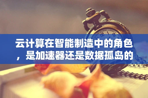 云计算在智能制造中的角色，是加速器还是数据孤岛的制造者？