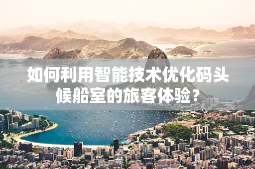 如何利用智能技术优化码头候船室的旅客体验？