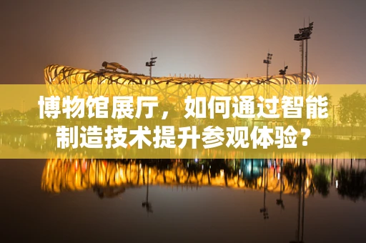 博物馆展厅，如何通过智能制造技术提升参观体验？