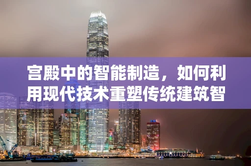 宫殿中的智能制造，如何利用现代技术重塑传统建筑智慧？