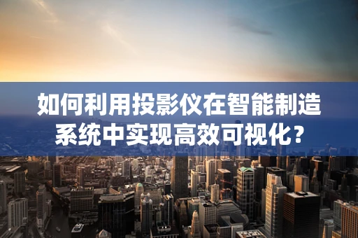 如何利用投影仪在智能制造系统中实现高效可视化？
