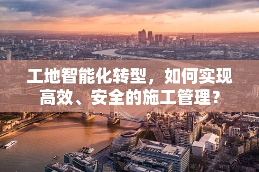 工地智能化转型，如何实现高效、安全的施工管理？