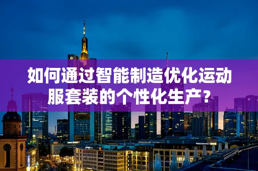 如何通过智能制造优化运动服套装的个性化生产？