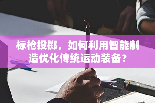 标枪投掷，如何利用智能制造优化传统运动装备？