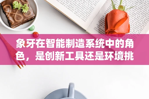 象牙在智能制造系统中的角色，是创新工具还是环境挑战？