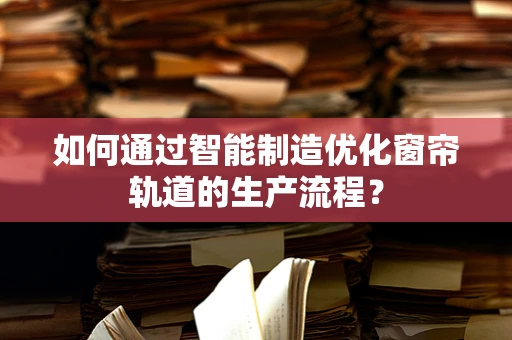 如何通过智能制造优化窗帘轨道的生产流程？