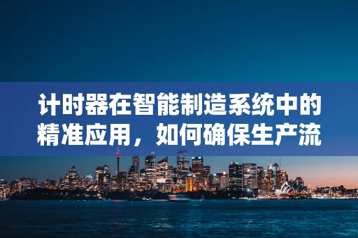 计时器在智能制造系统中的精准应用，如何确保生产流程的时序控制？