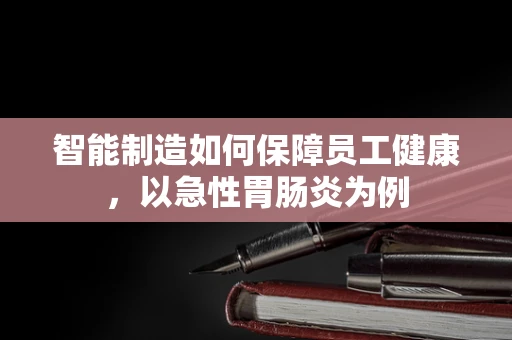 智能制造如何保障员工健康，以急性胃肠炎为例