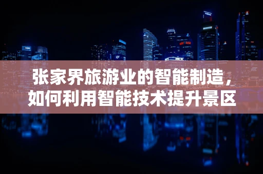 张家界旅游业的智能制造，如何利用智能技术提升景区管理效率？