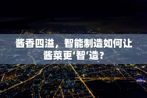 酱香四溢，智能制造如何让酱菜更‘智’造？