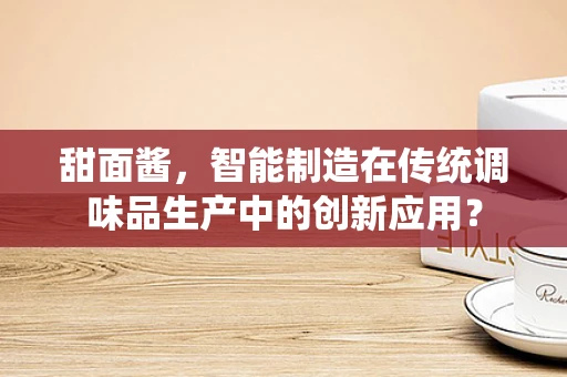 甜面酱，智能制造在传统调味品生产中的创新应用？