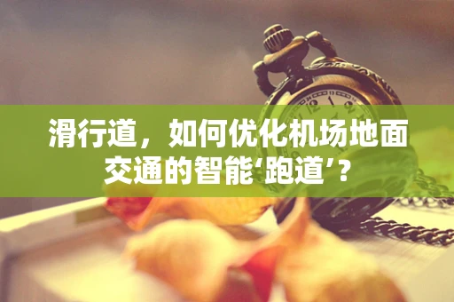 滑行道，如何优化机场地面交通的智能‘跑道’？