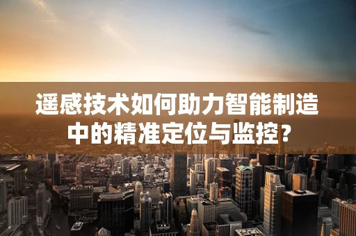 遥感技术如何助力智能制造中的精准定位与监控？